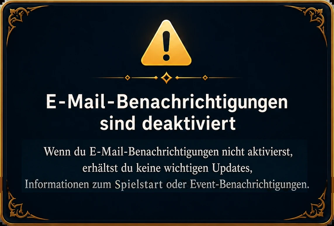 E-Mail-Benachrichtigungen sind deaktiviert – Wenn du E-Mail-Benachrichtigungen nicht aktivierst, erhältst du keine wichtigen Updates, Informationen zum Spielstart oder Event-Benachrichtigungen.