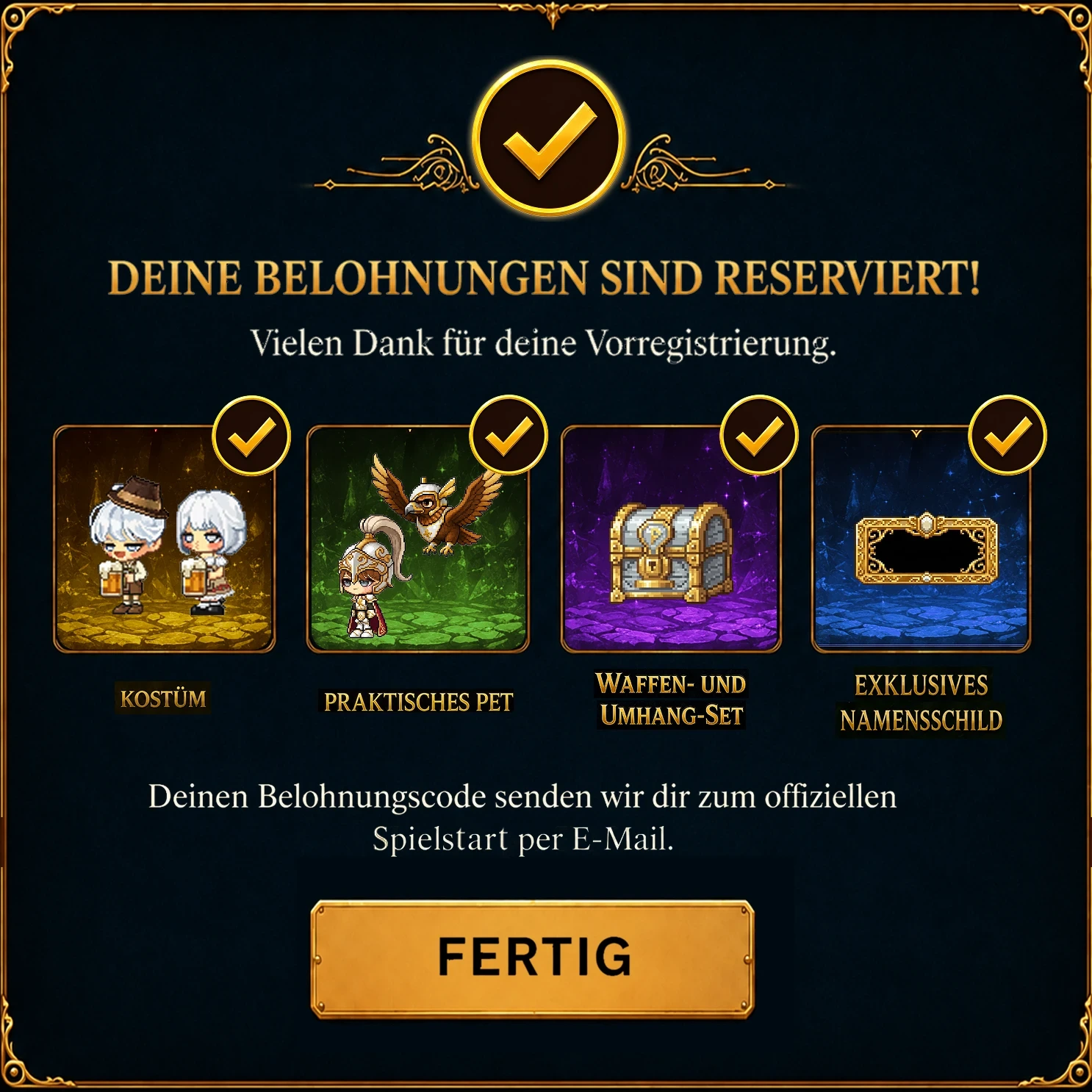 Deine Belohnungen sind reserviert! Vielen Dank für deine Vorregistrierung. Deinen Belohnungscode senden wir dir zum offiziellen Spielstart per E-Mail.